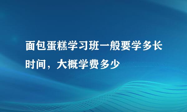 面包蛋糕学习班一般要学多长时间，大概学费多少