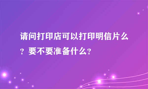 请问打印店可以打印明信片么？要不要准备什么？