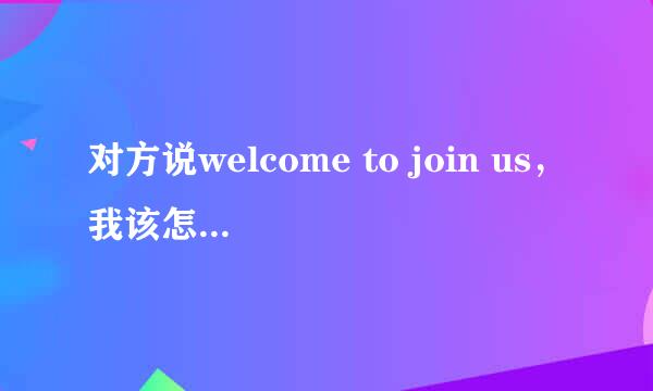 对方说welcome to join us，我该怎么回答？