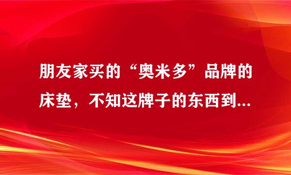 朋友家买的“奥米多”品牌的床垫，不知这牌子的东西到底怎样子？我想买床垫、沙发，请哪位大侠指教？