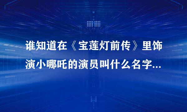 谁知道在《宝莲灯前传》里饰演小哪吒的演员叫什么名字，多大了？