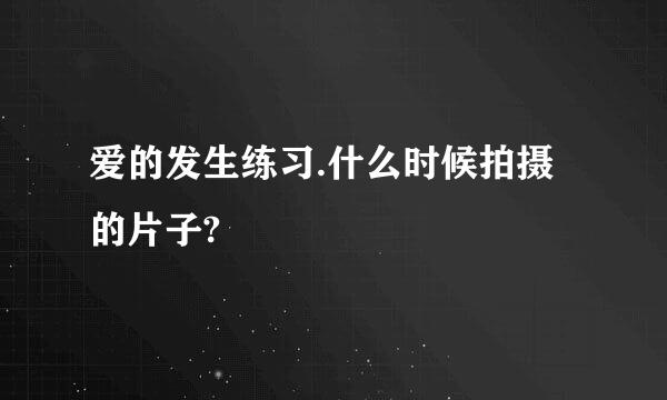 爱的发生练习.什么时候拍摄的片子?