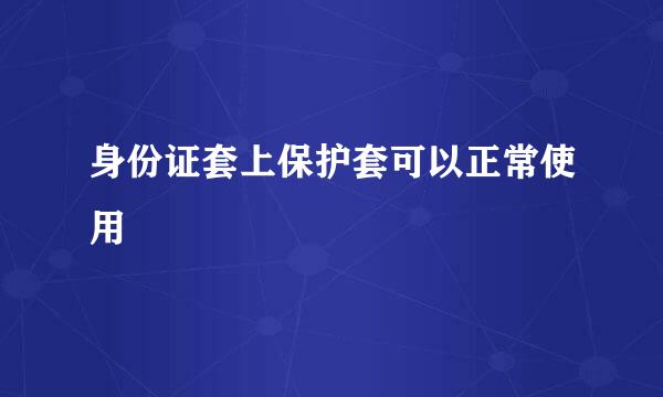 身份证套上保护套可以正常使用