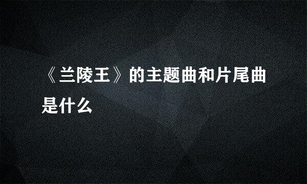 《兰陵王》的主题曲和片尾曲是什么