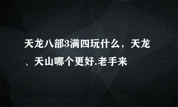 天龙八部3满四玩什么，天龙、天山哪个更好.老手来