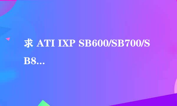 求 ATI IXP SB600/SB700/SB800 声卡驱动。别说找什么驱动大师，驱动精灵，驱动人生，试过了都没用。