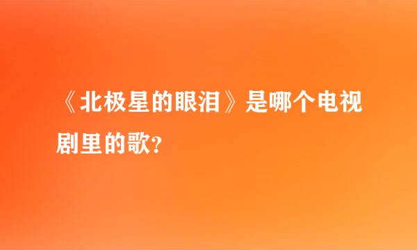 《北极星的眼泪》是哪个电视剧里的歌？