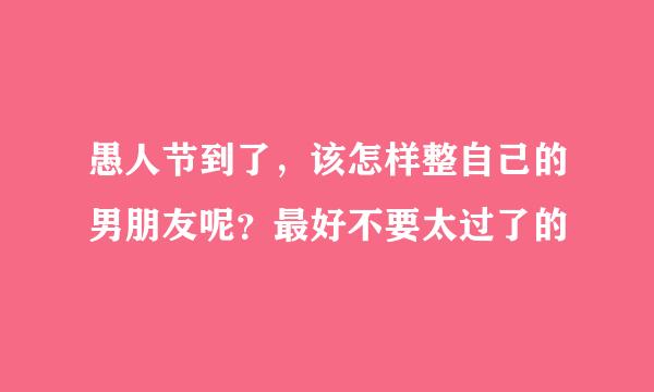 愚人节到了，该怎样整自己的男朋友呢？最好不要太过了的