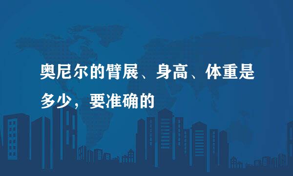 奥尼尔的臂展、身高、体重是多少，要准确的