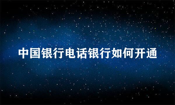 中国银行电话银行如何开通