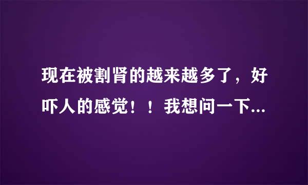 现在被割肾的越来越多了，好吓人的感觉！！我想问一下，如果肾被人割了一班情况会留下一条疤。有没有通