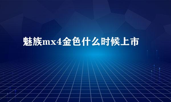 魅族mx4金色什么时候上市