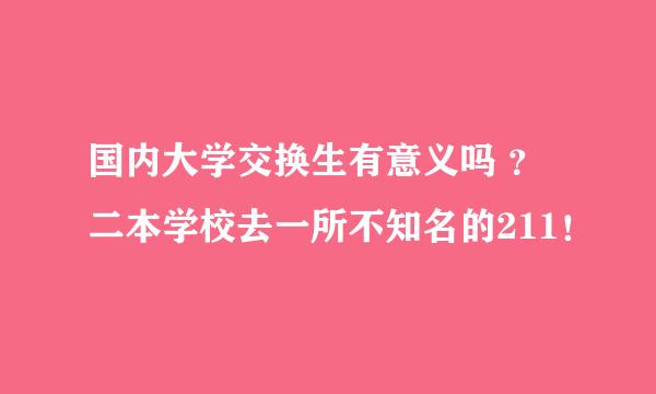 国内大学交换生有意义吗 ？二本学校去一所不知名的211！