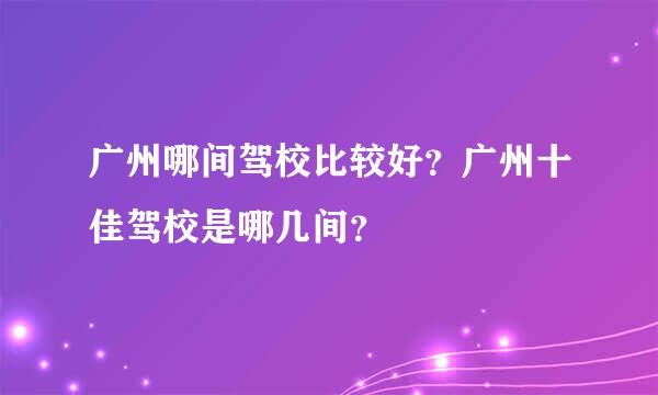 广州哪间驾校比较好？广州十佳驾校是哪几间？