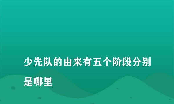 
少先队的由来有五个阶段分别是哪里
