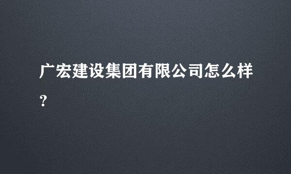 广宏建设集团有限公司怎么样？