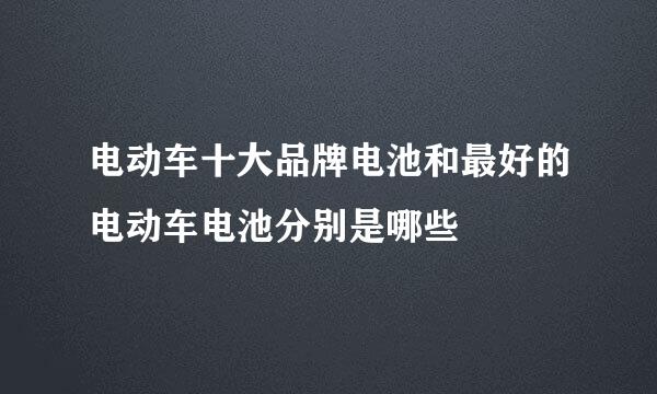 电动车十大品牌电池和最好的电动车电池分别是哪些