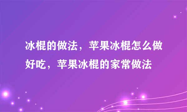 冰棍的做法，苹果冰棍怎么做好吃，苹果冰棍的家常做法