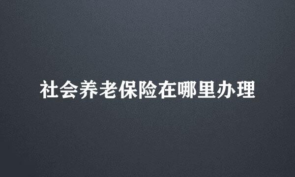 社会养老保险在哪里办理