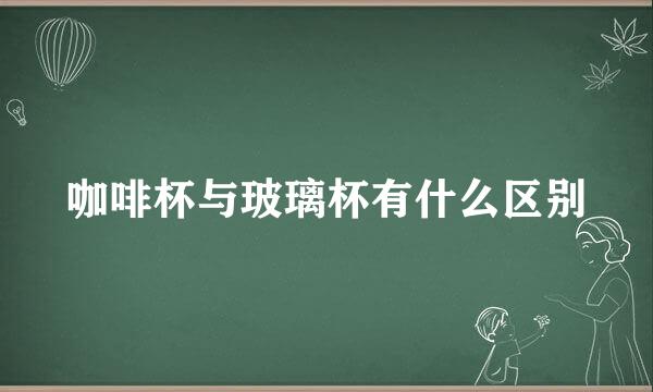 咖啡杯与玻璃杯有什么区别