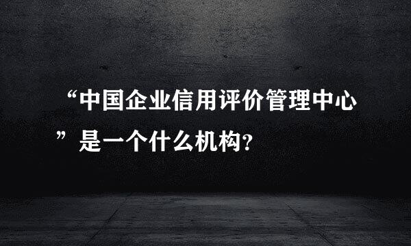 “中国企业信用评价管理中心”是一个什么机构？