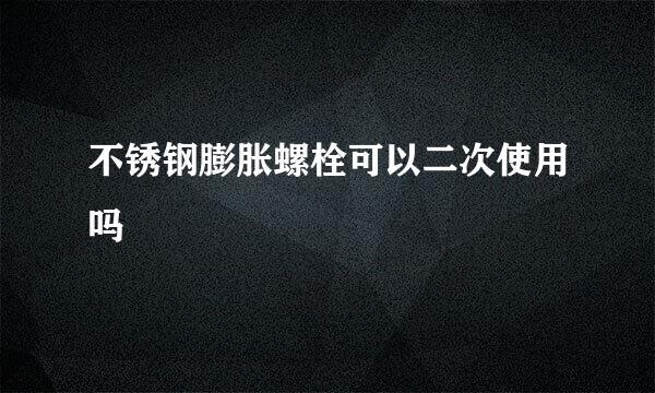 不锈钢膨胀螺栓可以二次使用吗