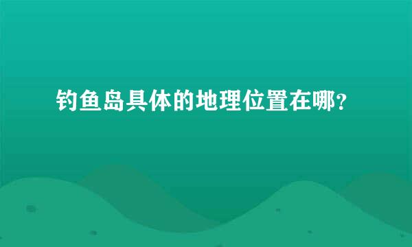 钓鱼岛具体的地理位置在哪？