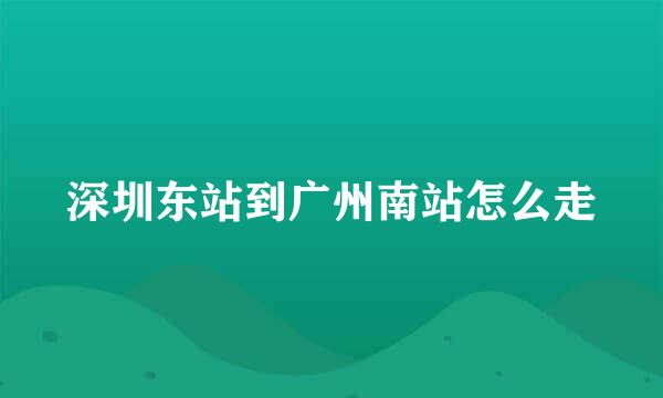 深圳东站到广州南站怎么走