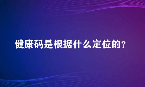 健康码是根据什么定位的？