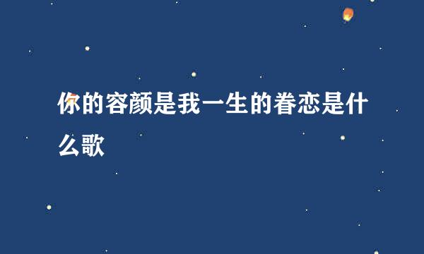 你的容颜是我一生的眷恋是什么歌