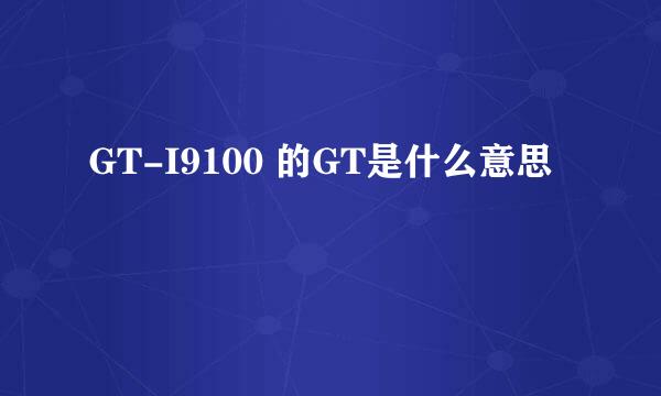 GT-I9100 的GT是什么意思