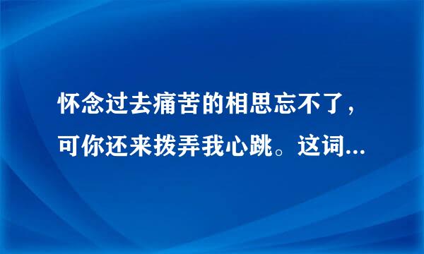 怀念过去痛苦的相思忘不了，可你还来拨弄我心跳。这词是哪首歌里面的！