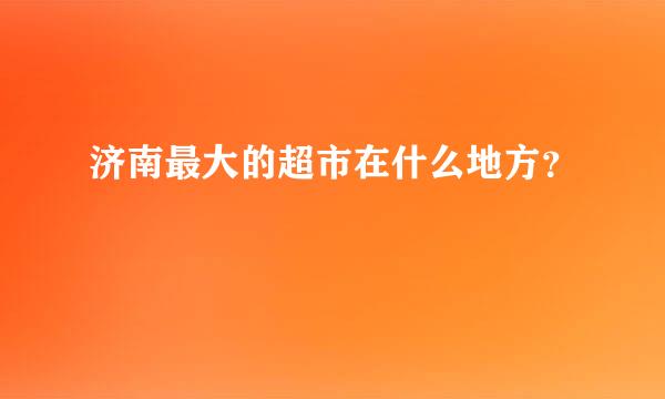 济南最大的超市在什么地方？