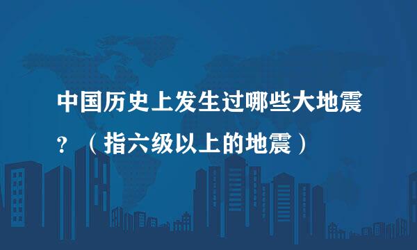 中国历史上发生过哪些大地震？（指六级以上的地震）