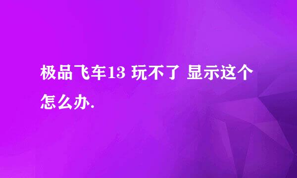 极品飞车13 玩不了 显示这个怎么办.