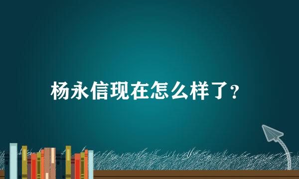 杨永信现在怎么样了？