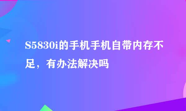 S5830i的手机手机自带内存不足，有办法解决吗