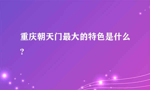 重庆朝天门最大的特色是什么?