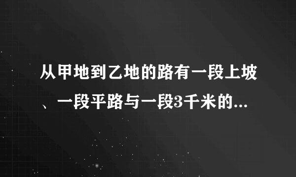 从甲地到乙地的路有一段上坡、一段平路与一段3千米的下坡，如果保持上坡每小时走3千米，平走4千路每小时