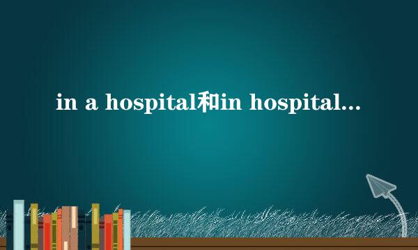 in a hospital和in hospital有什么区别？