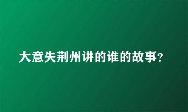 大意失荆州讲的谁的故事？