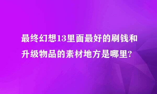 最终幻想13里面最好的刷钱和升级物品的素材地方是哪里?