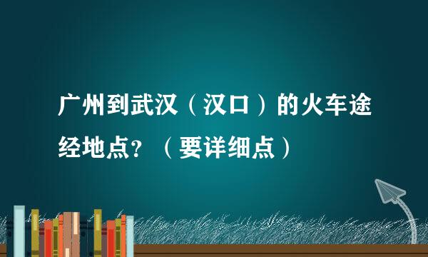 广州到武汉（汉口）的火车途经地点？（要详细点）