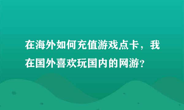 在海外如何充值游戏点卡，我在国外喜欢玩国内的网游？