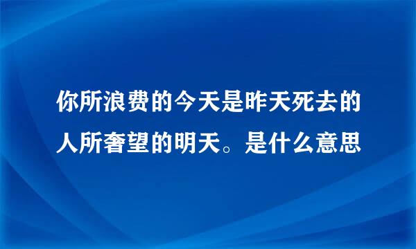 你所浪费的今天是昨天死去的人所奢望的明天。是什么意思