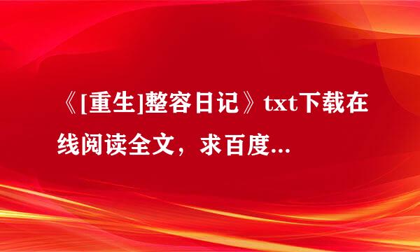 《[重生]整容日记》txt下载在线阅读全文，求百度网盘云资源