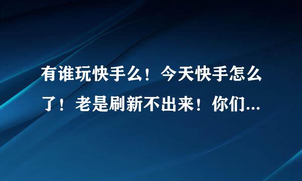 有谁玩快手么！今天快手怎么了！老是刷新不出来！你们的也是么