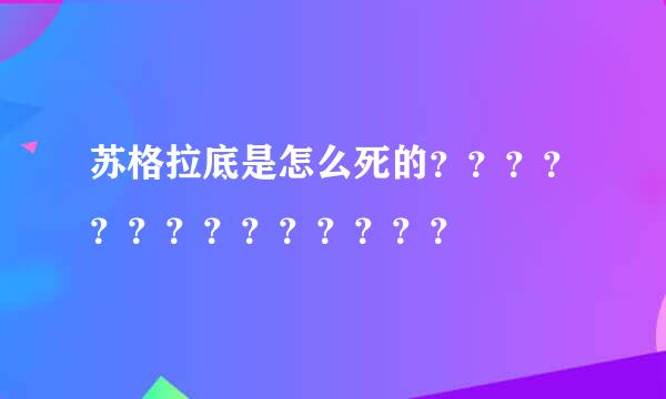 苏格拉底是怎么死的？？？？？？？？？？？？？？