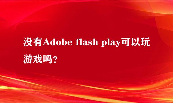 没有Adobe flash play可以玩游戏吗？