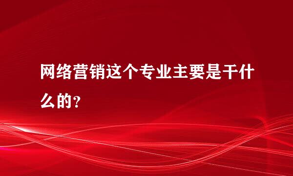 网络营销这个专业主要是干什么的？